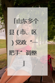 山东多个县（市、区）党政“一把手”调整