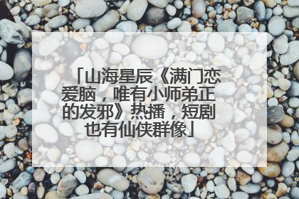 山海星辰《满门恋爱脑，唯有小师弟正的发邪》热播，短剧也有仙侠群像