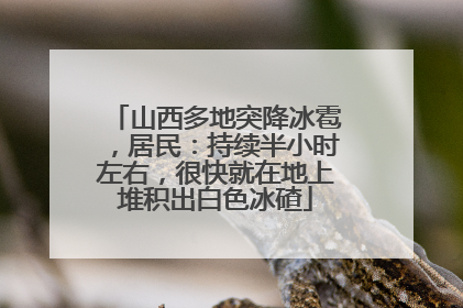 山西多地突降冰雹，居民：持续半小时左右，很快就在地上堆积出白色冰碴