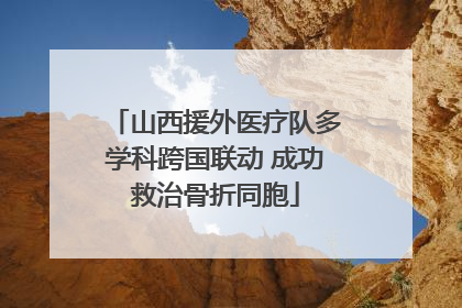 山西援外医疗队多学科跨国联动 成功救治骨折同胞