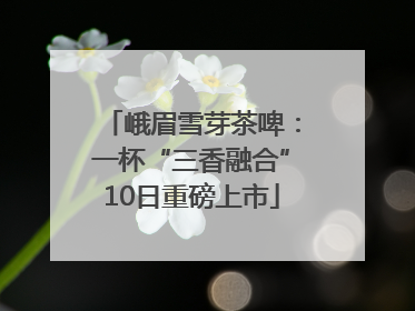 峨眉雪芽茶啤：一杯“三香融合”10日重磅上市