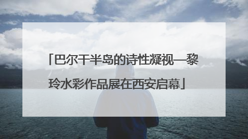 巴尔干半岛的诗性凝视—黎玲水彩作品展在西安启幕