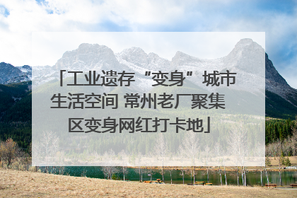 工业遗存“变身”城市生活空间 常州老厂聚集区变身网红打卡地