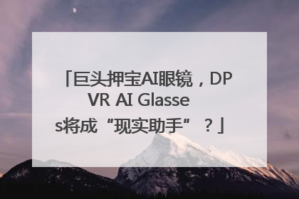 巨头押宝AI眼镜，DPVR AI Glasses将成“现实助手”？