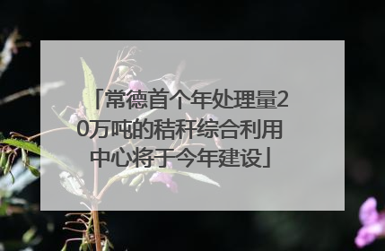 常德首个年处理量20万吨的秸秆综合利用中心将于今年建设