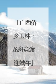 广西侨乡玉林：龙舟竞渡迎端午