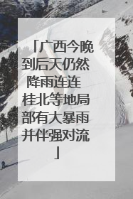 广西今晚到后天仍然降雨连连 桂北等地局部有大暴雨并伴强对流