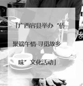 广西容县举办“侨聚端午情·寻觅故乡味”文化活动