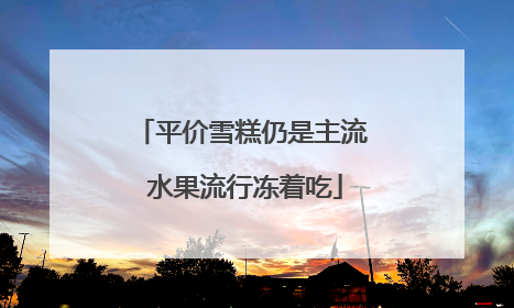 平价雪糕仍是主流 水果流行冻着吃