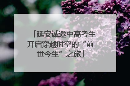 延安诚邀中高考生开启穿越时空的“前世今生”之旅