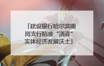 建设银行哈尔滨南岗支行精准“浇灌”实体经济发展沃土