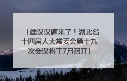 建议议题来了！湖北省十四届人大常委会第十九次会议将于7月召开