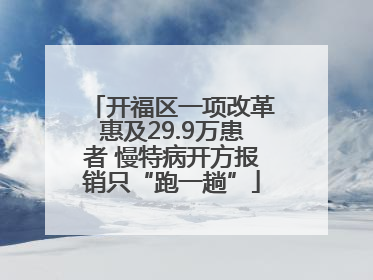 开福区一项改革惠及29.9万患者 慢特病开方报销只“跑一趟”