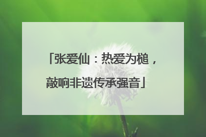 张爱仙：热爱为槌，敲响非遗传承强音