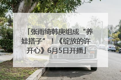 张雨绮韩庚组成“养娃搭子”！《绽放的许开心》6月5日开播