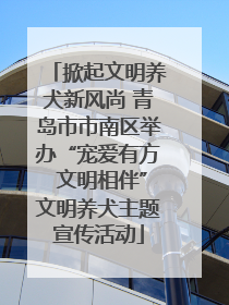 掀起文明养犬新风尚 青岛市市南区举办“宠爱有方 文明相伴”文明养犬主题宣传活动