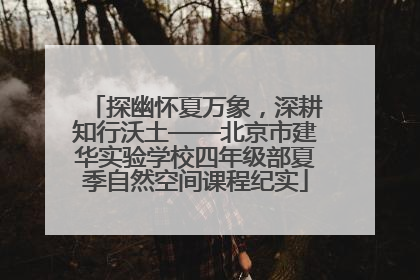 探幽怀夏万象，深耕知行沃土——北京市建华实验学校四年级部夏季自然空间课程纪实