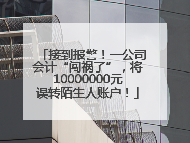 接到报警！一公司会计“闯祸了”，将10000000元误转陌生人账户！