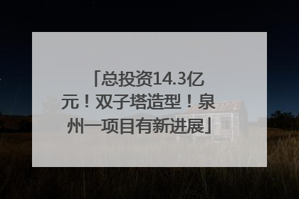 总投资14.3亿元！双子塔造型！泉州一项目有新进展
