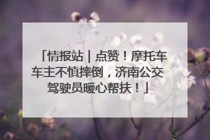 情报站｜点赞！摩托车车主不慎摔倒，济南公交驾驶员暖心帮扶！