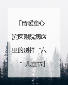 情暖童心 滨医附院病房里的别样“六一”儿童节