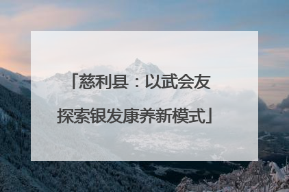 慈利县：以武会友 探索银发康养新模式