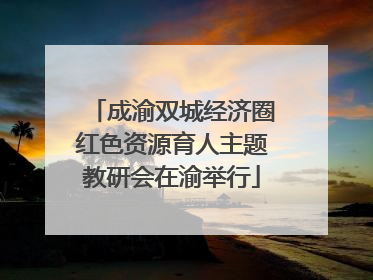 成渝双城经济圈红色资源育人主题教研会在渝举行