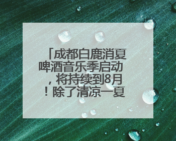 成都白鹿消夏啤酒音乐季启动，将持续到8月！除了清凉一夏，还有好物“必购必带”
