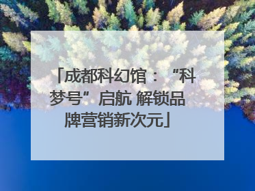 成都科幻馆：“科梦号”启航 解锁品牌营销新次元