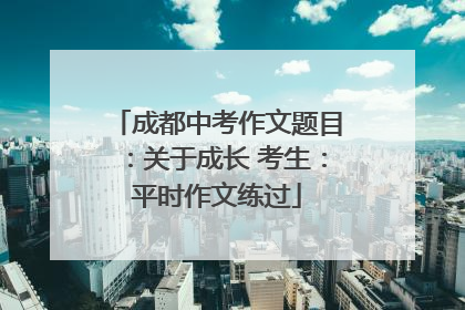 成都中考作文题目：关于成长 考生：平时作文练过