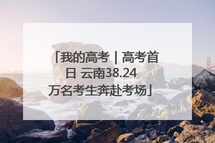 我的高考｜高考首日 云南38.24万名考生奔赴考场