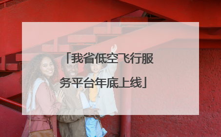 我省低空飞行服务平台年底上线
