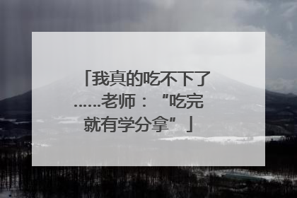 我真的吃不下了……老师：“吃完就有学分拿”
