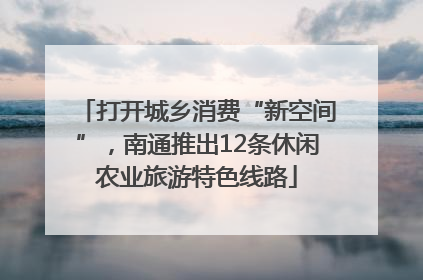 打开城乡消费“新空间”，南通推出12条休闲农业旅游特色线路