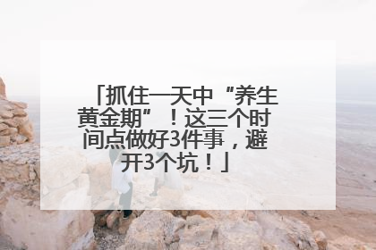 抓住一天中“养生黄金期”！这三个时间点做好3件事，避开3个坑！