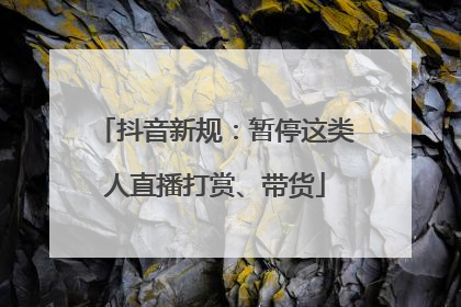 抖音新规：暂停这类人直播打赏、带货