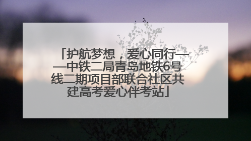 护航梦想，爱心同行——中铁二局青岛地铁6号线二期项目部联合社区共建高考爱心伴考站