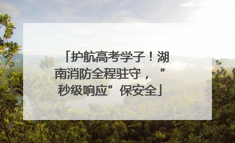护航高考学子！湖南消防全程驻守，“秒级响应”保安全