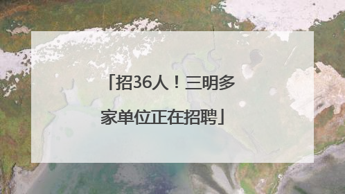 招36人！三明多家单位正在招聘