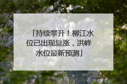 持续攀升！柳江水位已出现复涨，洪峰水位最新预测