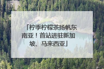 柠季柠檬茶扬帆东南亚！首站进驻新加坡、马来西亚
