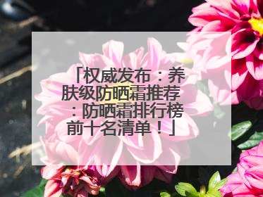 权威发布：养肤级防晒霜推荐：防晒霜排行榜前十名清单！