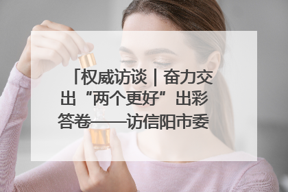 权威访谈｜奋力交出“两个更好”出彩答卷——访信阳市委书记蔡松涛
