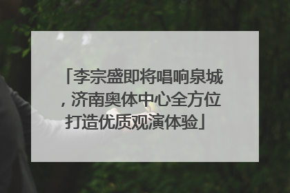 李宗盛即将唱响泉城，济南奥体中心全方位打造优质观演体验