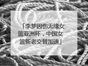 李梦因伤无缘女篮亚洲杯，中国女篮新老交替加速