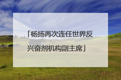 杨扬再次连任世界反兴奋剂机构副主席