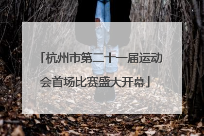 杭州市第二十一届运动会首场比赛盛大开幕