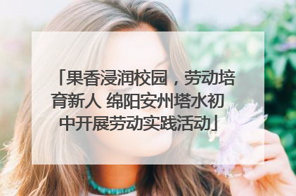 果香浸润校园，劳动培育新人 绵阳安州塔水初中开展劳动实践活动