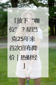 放下“咖位”？星巴克25年来首次宣布降价｜热财经