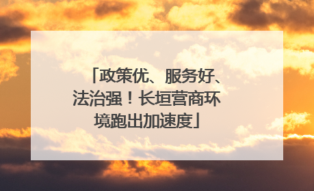 政策优、服务好、法治强！长垣营商环境跑出加速度